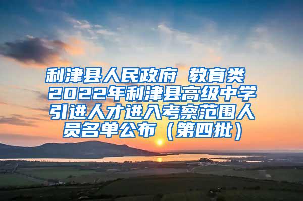 利津县人民政府 教育类 2022年利津县高级中学引进人才进入考察范围人员名单公布（第四批）