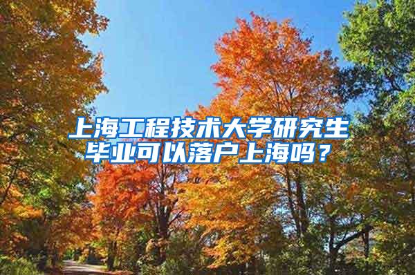 上海工程技术大学研究生毕业可以落户上海吗？