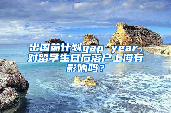 出国前计划gap year，对留学生日后落户上海有影响吗？