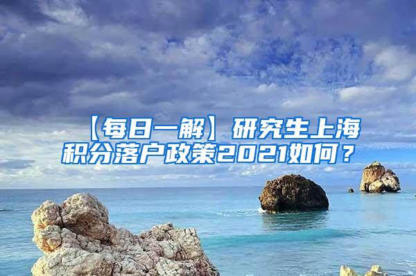 【每日一解】研究生上海积分落户政策2021如何？