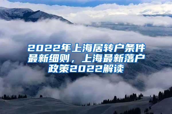 2022年上海居转户条件最新细则，上海最新落户政策2022解读