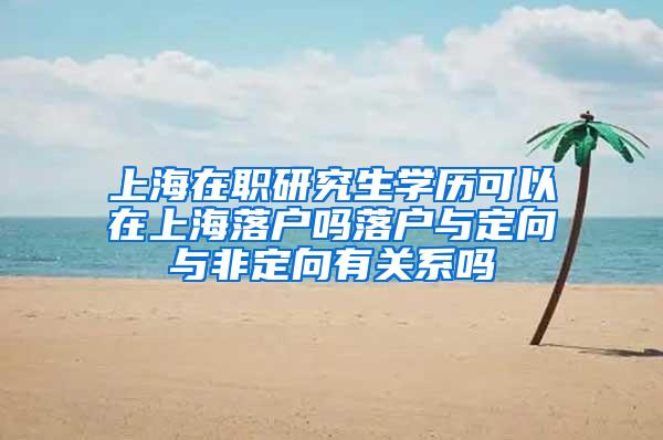 上海在职研究生学历可以在上海落户吗落户与定向与非定向有关系吗