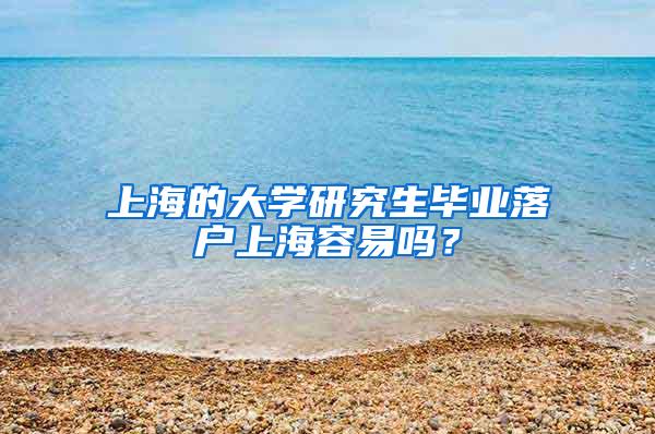 上海的大学研究生毕业落户上海容易吗？