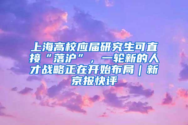 上海高校应届研究生可直接“落沪”，一轮新的人才战略正在开始布局｜新京报快评