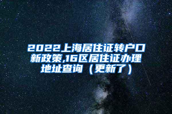 2022上海居住证转户口新政策,16区居住证办理地址查询（更新了）