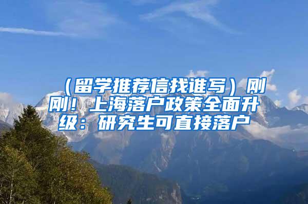 （留学推荐信找谁写）刚刚！上海落户政策全面升级：研究生可直接落户