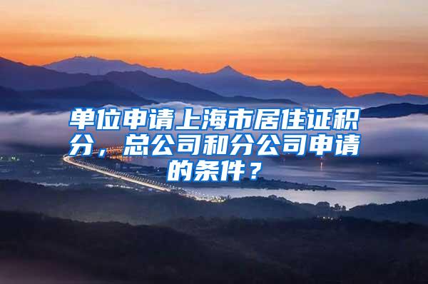 单位申请上海市居住证积分，总公司和分公司申请的条件？