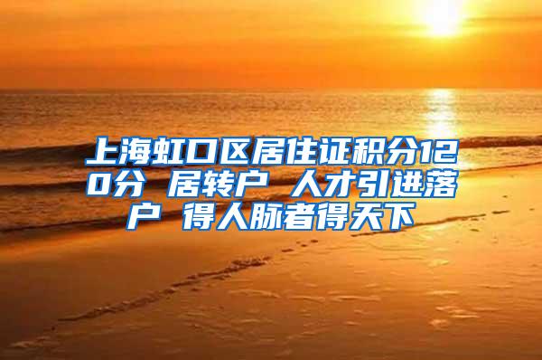 上海虹口区居住证积分120分 居转户 人才引进落户 得人脉者得天下
