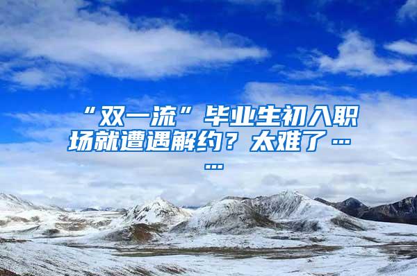 “双一流”毕业生初入职场就遭遇解约？太难了……