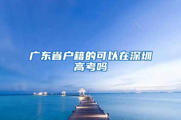 广东省户籍的可以在深圳高考吗
