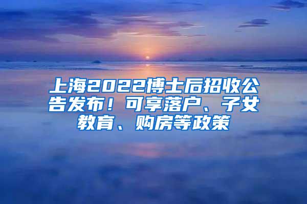 上海2022博士后招收公告发布！可享落户、子女教育、购房等政策
