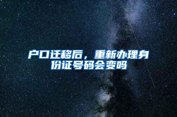 户口迁移后，重新办理身份证号码会变吗