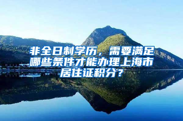 非全日制学历，需要满足哪些条件才能办理上海市居住证积分？
