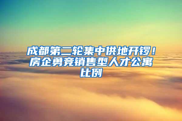 成都第二轮集中供地开锣！房企勇竞销售型人才公寓比例