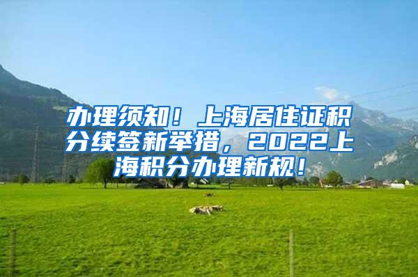 办理须知！上海居住证积分续签新举措，2022上海积分办理新规！