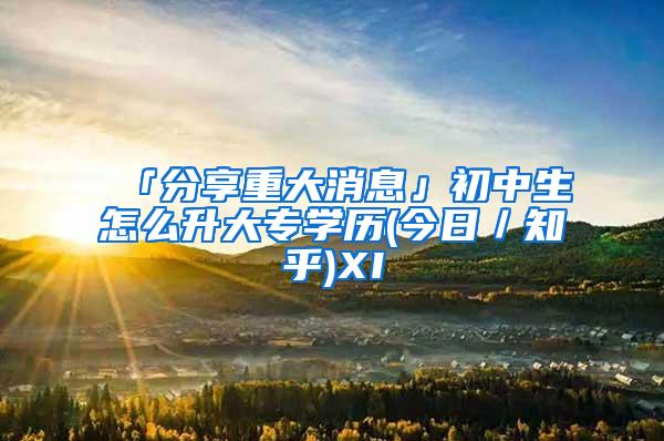 「分享重大消息」初中生怎么升大专学历(今日／知乎)XI