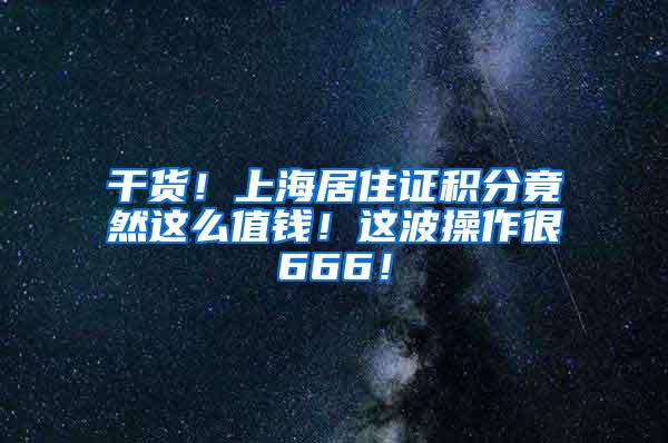 干货！上海居住证积分竟然这么值钱！这波操作很666！