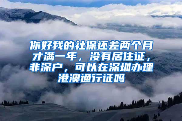 你好我的社保还差两个月才满一年，没有居住证，非深户，可以在深圳办理港澳通行证吗