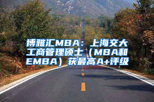 博雅汇MBA：上海交大工商管理硕士（MBA和EMBA）获最高A+评级