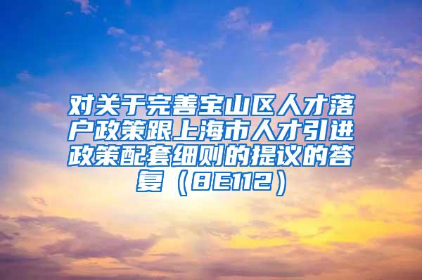 对关于完善宝山区人才落户政策跟上海市人才引进政策配套细则的提议的答复（8E112）