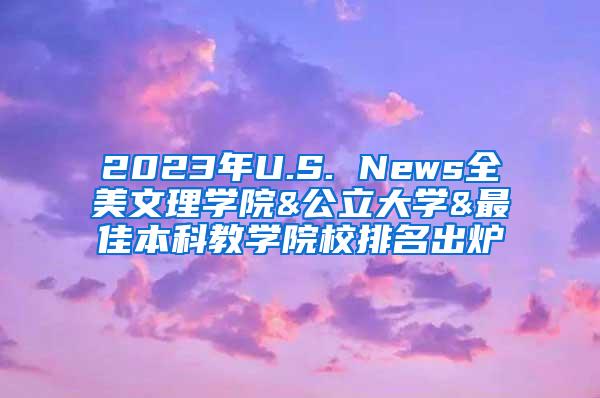 2023年U.S. News全美文理学院&公立大学&最佳本科教学院校排名出炉