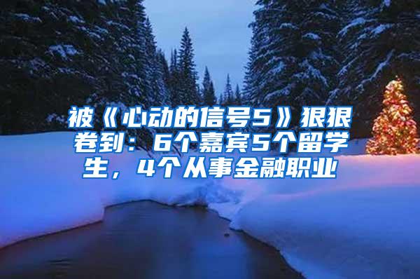 被《心动的信号5》狠狠卷到：6个嘉宾5个留学生，4个从事金融职业