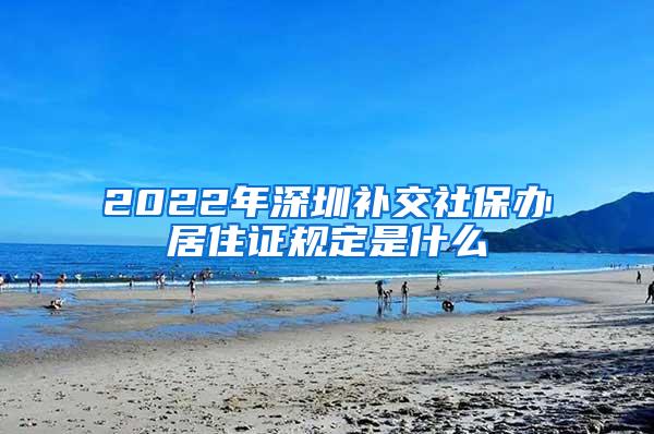 2022年深圳补交社保办居住证规定是什么