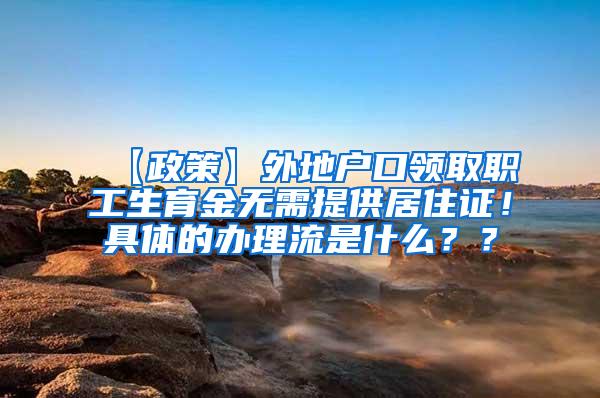 【政策】外地户口领取职工生育金无需提供居住证！具体的办理流是什么？？