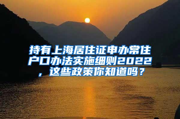 持有上海居住证申办常住户口办法实施细则2022，这些政策你知道吗？