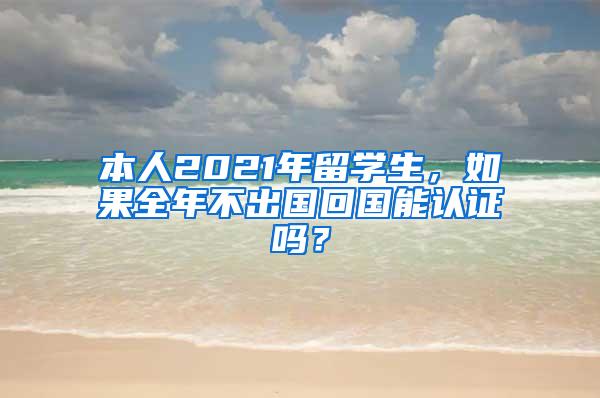 本人2021年留学生，如果全年不出国回国能认证吗？