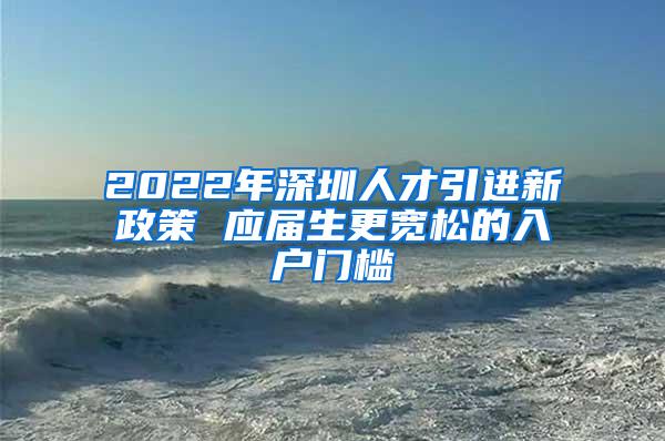 2022年深圳人才引进新政策 应届生更宽松的入户门槛