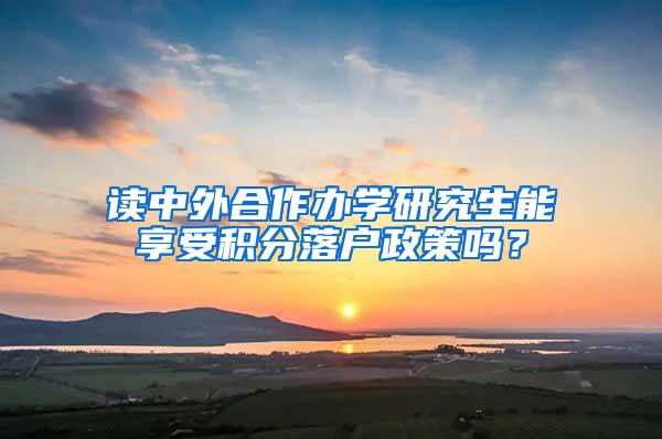 读中外合作办学研究生能享受积分落户政策吗？