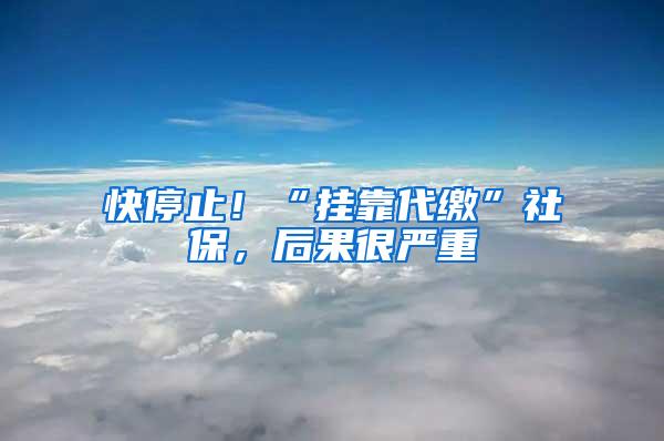 快停止！“挂靠代缴”社保，后果很严重