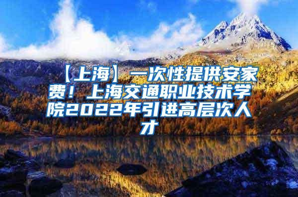 【上海】一次性提供安家费！上海交通职业技术学院2022年引进高层次人才