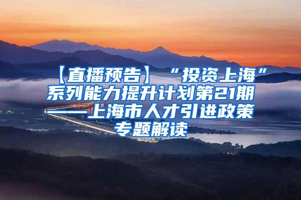 【直播预告】“投资上海”系列能力提升计划第21期——上海市人才引进政策专题解读