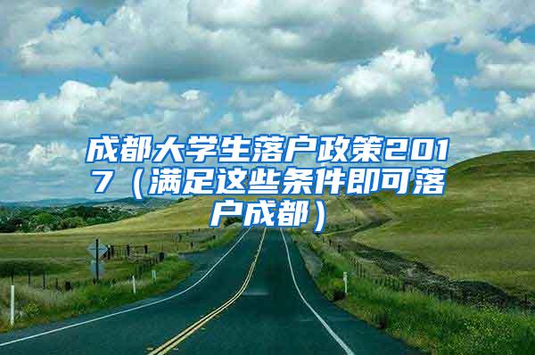 成都大学生落户政策2017（满足这些条件即可落户成都）