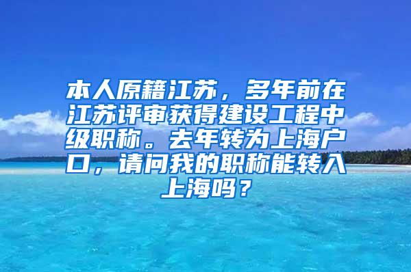 本人原籍江苏，多年前在江苏评审获得建设工程中级职称。去年转为上海户口，请问我的职称能转入上海吗？