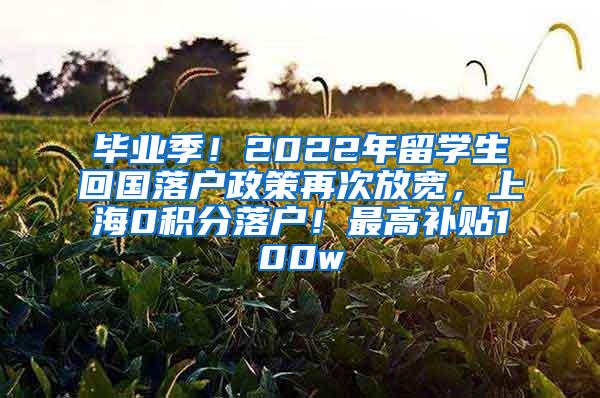 毕业季！2022年留学生回国落户政策再次放宽，上海0积分落户！最高补贴100w