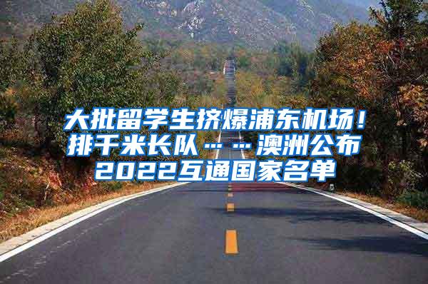 大批留学生挤爆浦东机场！排千米长队……澳洲公布2022互通国家名单