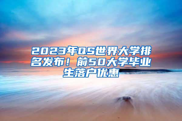 2023年QS世界大学排名发布！前50大学毕业生落户优惠