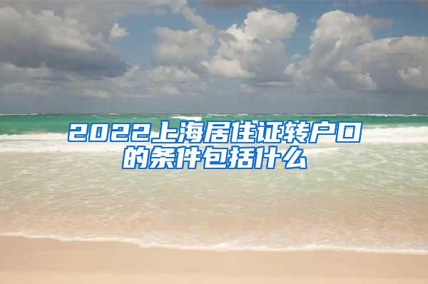 2022上海居住证转户口的条件包括什么