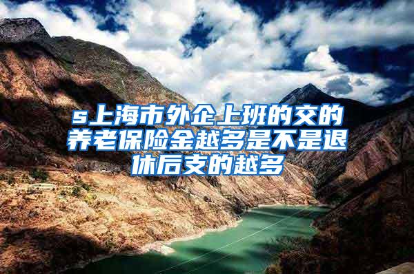 s上海市外企上班的交的养老保险金越多是不是退休后支的越多