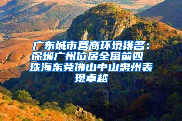 广东城市营商环境排名：深圳广州位居全国前四 珠海东莞佛山中山惠州表现卓越