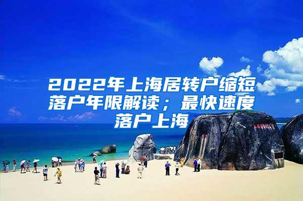 2022年上海居转户缩短落户年限解读；最快速度落户上海