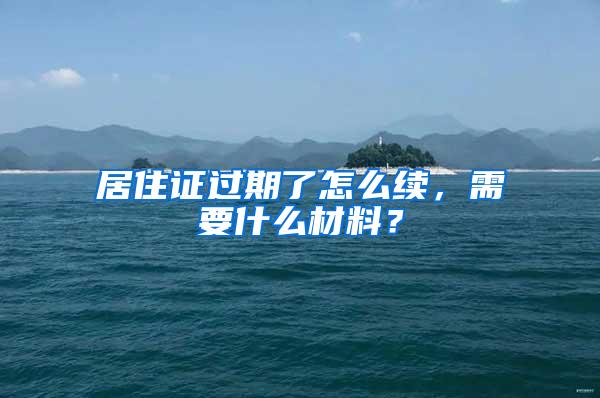 居住证过期了怎么续，需要什么材料？