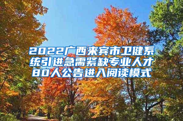 2022广西来宾市卫健系统引进急需紧缺专业人才80人公告进入阅读模式