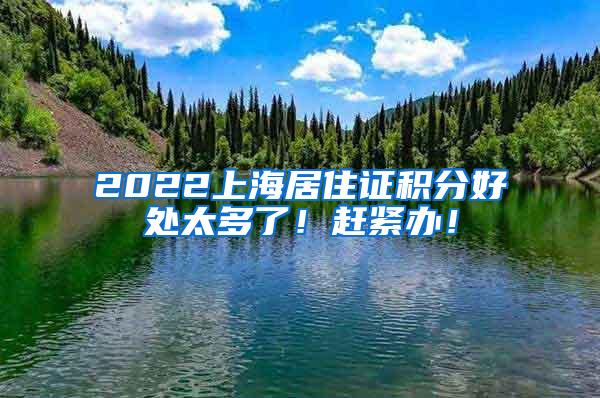 2022上海居住证积分好处太多了！赶紧办！