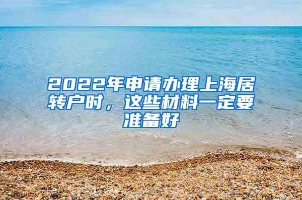 2022年申请办理上海居转户时，这些材料一定要准备好