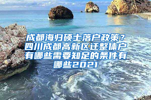 成都海归硕士落户政策？四川成都高新区迁整体户有哪些需要知足的条件有哪些2021