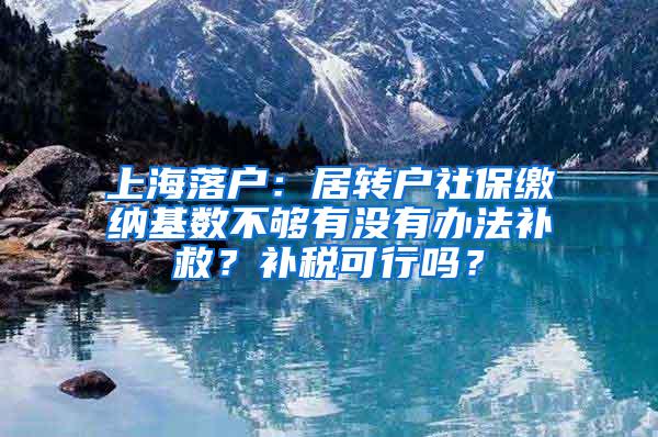 上海落户：居转户社保缴纳基数不够有没有办法补救？补税可行吗？